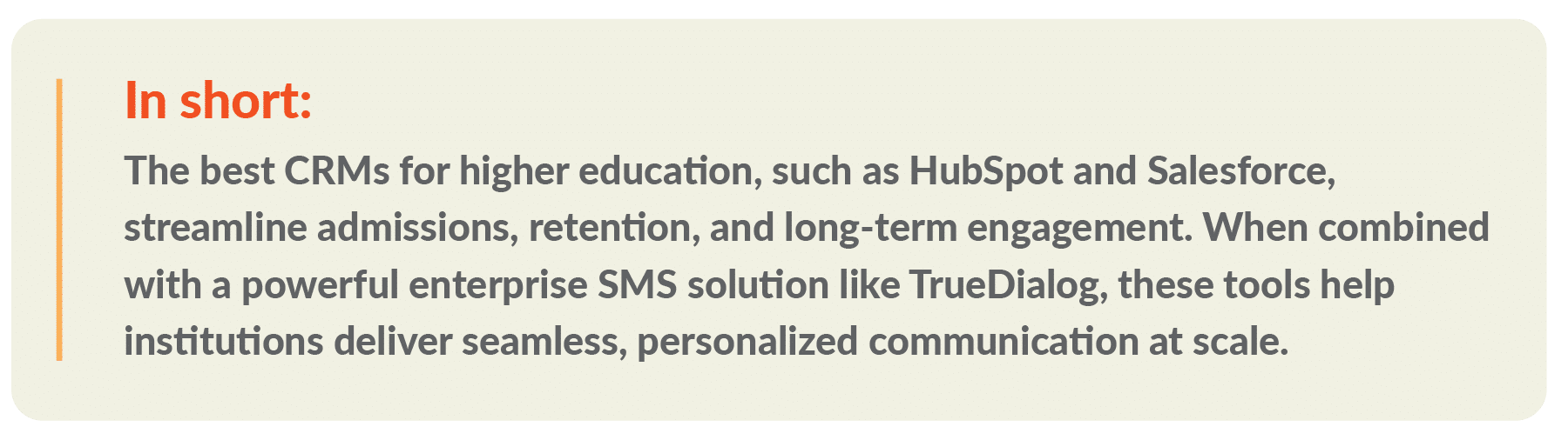 In short: The best CRMs for higher education, such as HubSpot and Salesforce, streamline admissions, retention, and long-term engagement. When combined with a powerful enterprise SMS solution like TrueDialog, these tools help institutions deliver seamless, personalized communication at scale.